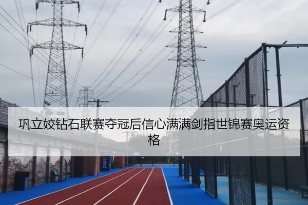巩立姣钻石联赛夺冠后信心满满剑指世锦赛奥运资格