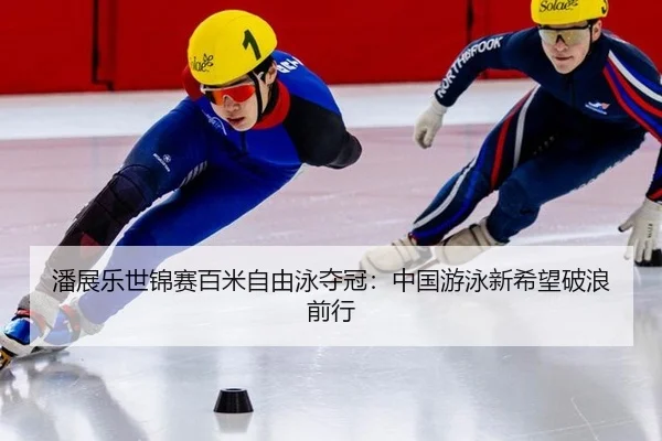 潘展乐世锦赛百米自由泳夺冠：中国游泳新希望破浪前行