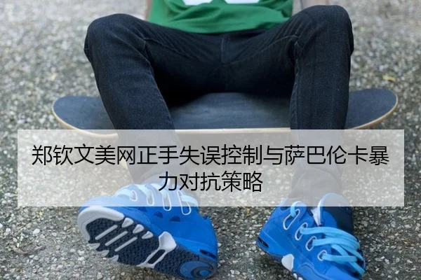郑钦文美网正手失误控制与萨巴伦卡暴力对抗策略