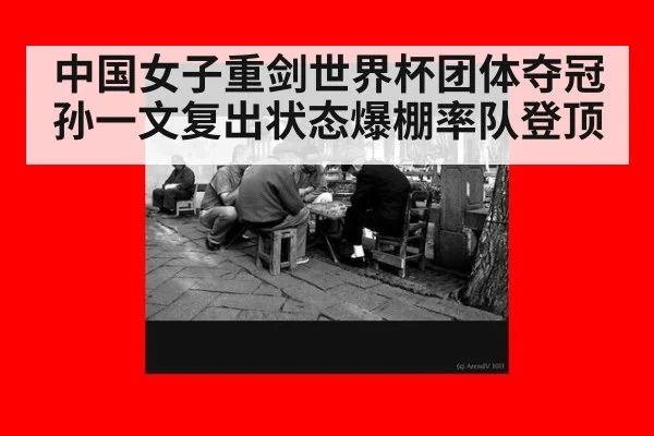 中国女子重剑世界杯团体夺冠孙一文复出状态爆棚率队登顶
