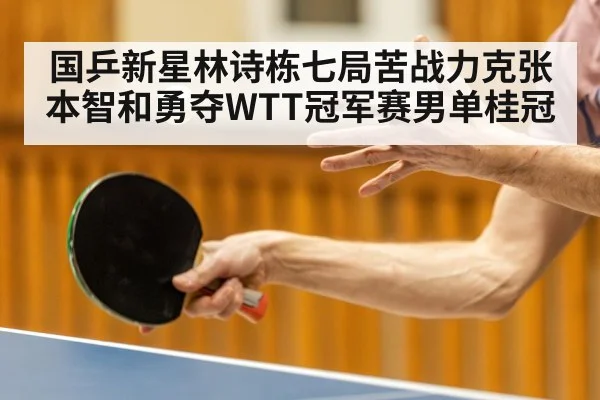 国乒新星林诗栋七局苦战力克张本智和勇夺WTT冠军赛男单桂冠