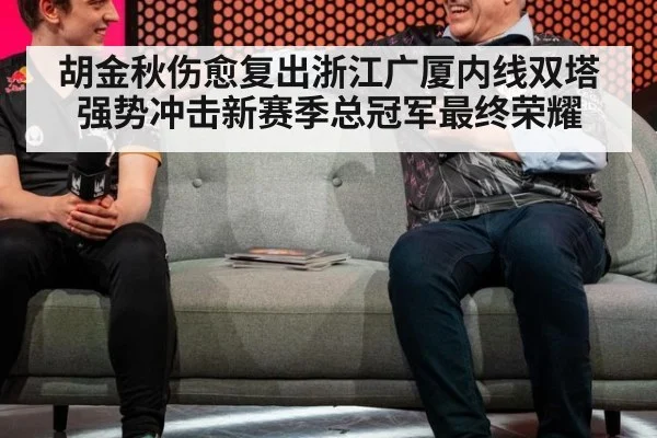 胡金秋伤愈复出浙江广厦内线双塔强势冲击新赛季总冠军最终荣耀