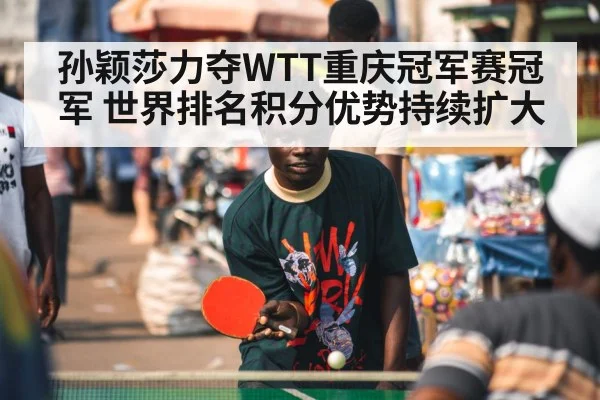 孙颖莎力夺WTT重庆冠军赛冠军 世界排名积分优势持续扩大
