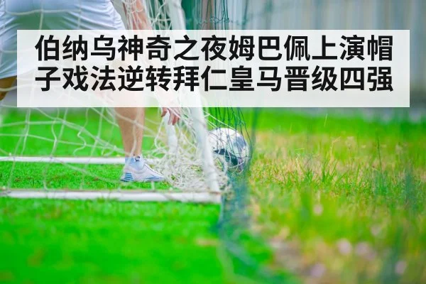 伯纳乌神奇之夜姆巴佩上演帽子戏法逆转拜仁皇马晋级四强