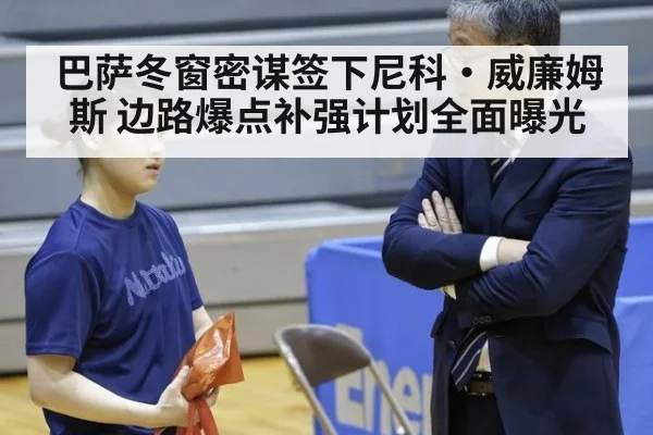 巴萨冬窗密谋签下尼科·威廉姆斯 边路爆点补强计划全面曝光