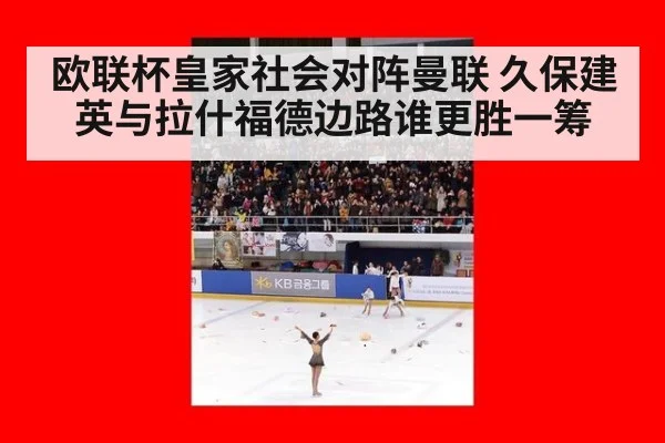 欧联杯皇家社会对阵曼联 久保建英与拉什福德边路谁更胜一筹
