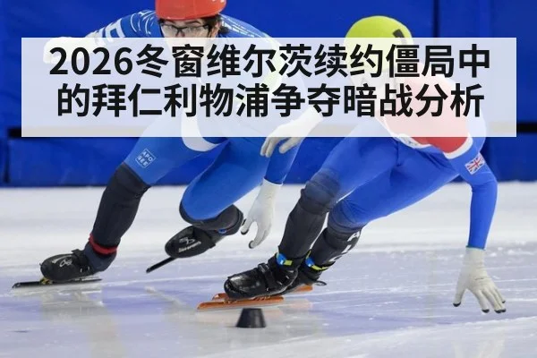 2026冬窗维尔茨续约僵局中的拜仁利物浦争夺暗战分析